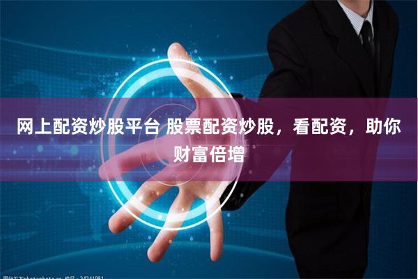 网上配资炒股平台 股票配资炒股,看配资,助你财富倍增