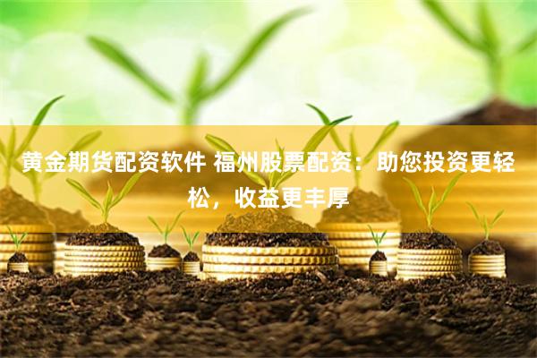 黄金期货配资软件 福州股票配资:助您投资更轻松,收益更丰厚