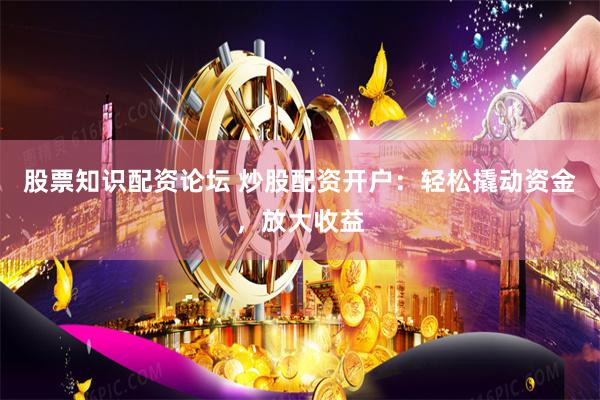 股票知识配资论坛 炒股配资开户：轻松撬动资金，放大收益