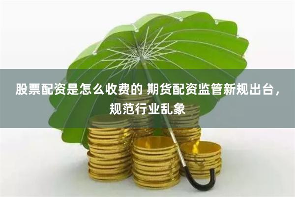 股票配资是怎么收费的 期货配资监管新规出台，规范行业乱象