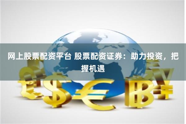 网上股票配资平台 股票配资证券：助力投资，把握机遇