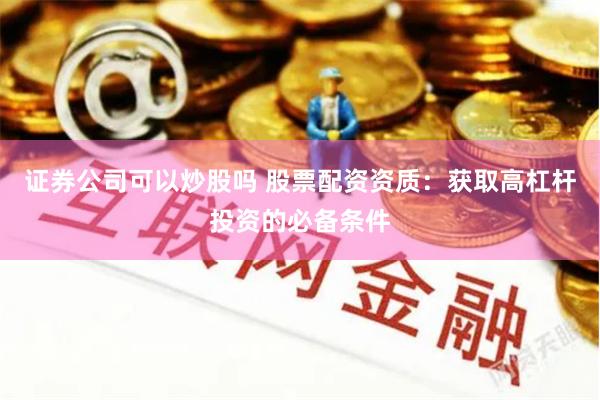 证券公司可以炒股吗 股票配资资质：获取高杠杆投资的必备条件