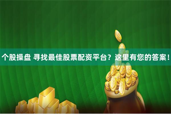 个股操盘 寻找最佳股票配资平台？这里有您的答案！