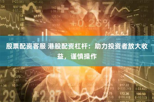 股票配资客服 港股配资杠杆：助力投资者放大收益，谨慎操作