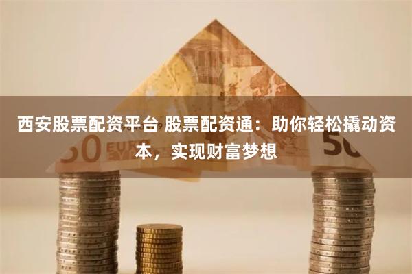西安股票配资平台 股票配资通：助你轻松撬动资本，实现财富梦想