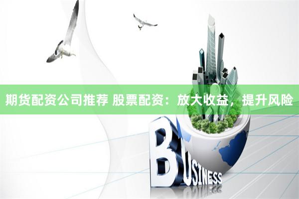 期货配资公司推荐 股票配资：放大收益，提升风险