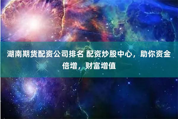 湖南期货配资公司排名 配资炒股中心，助你资金倍增，财富增值