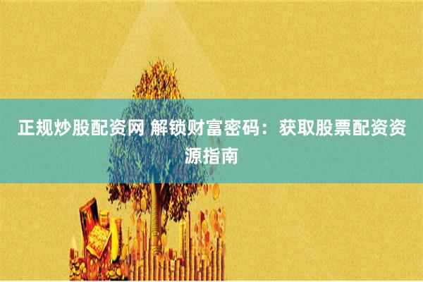 正规炒股配资网 解锁财富密码：获取股票配资资源指南