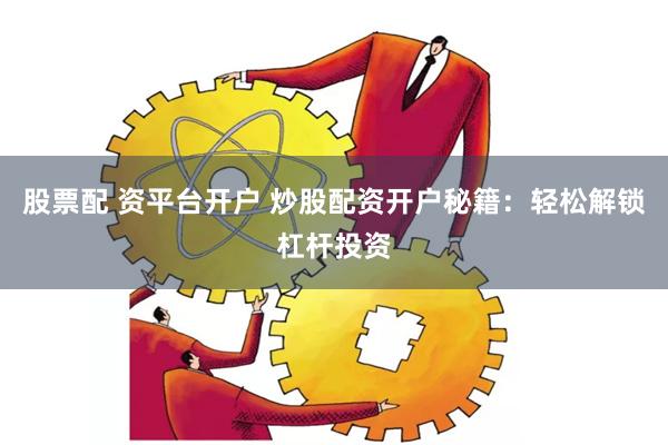 股票配 资平台开户 炒股配资开户秘籍：轻松解锁杠杆投资