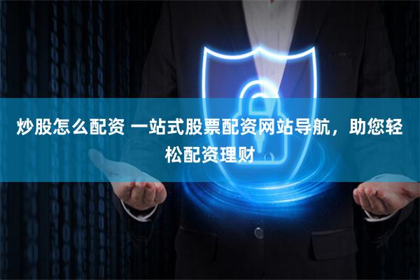 炒股怎么配资 一站式股票配资网站导航，助您轻松配资理财