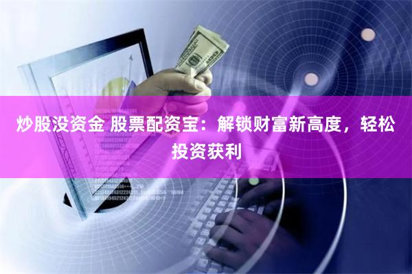 炒股没资金 股票配资宝：解锁财富新高度，轻松投资获利