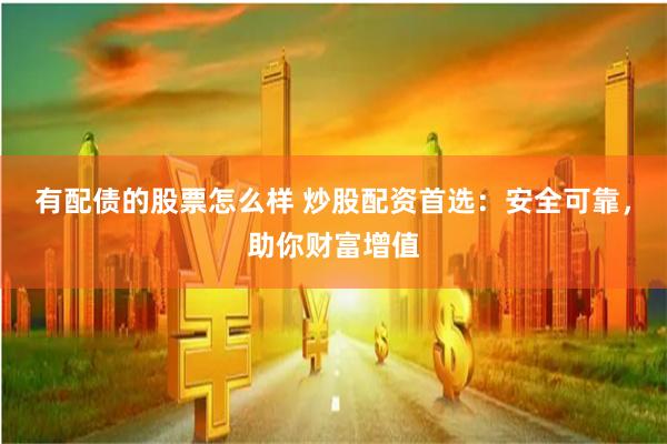 有配债的股票怎么样 炒股配资首选：安全可靠，助你财富增值