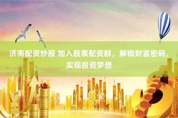 济南配资炒股 加入股票配资群，解锁财富密码，实现投资梦想