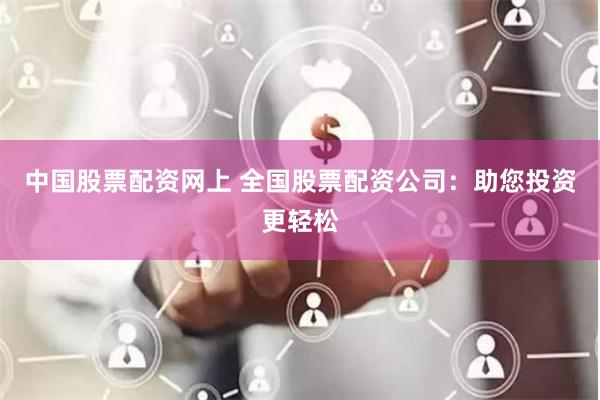 中国股票配资网上 全国股票配资公司：助您投资更轻松