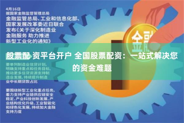 股票配 资平台开户 全国股票配资：一站式解决您的资金难题