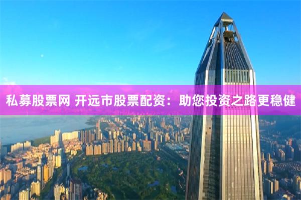 私募股票网 开远市股票配资：助您投资之路更稳健