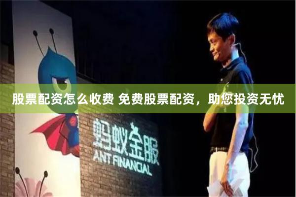 股票配资怎么收费 免费股票配资，助您投资无忧