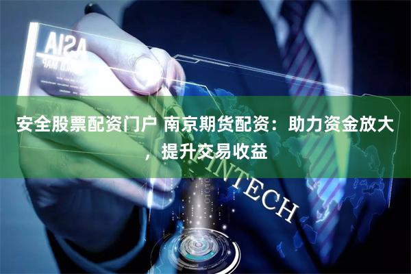 安全股票配资门户 南京期货配资：助力资金放大，提升交易收益