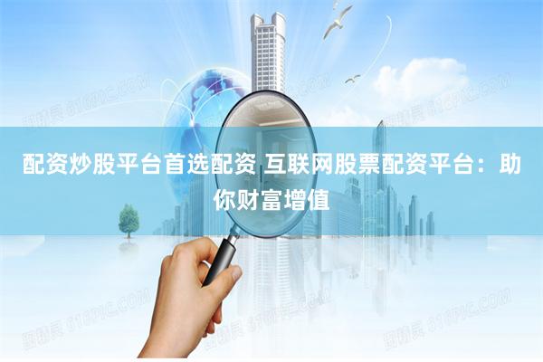 配资炒股平台首选配资 互联网股票配资平台：助你财富增值