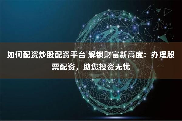如何配资炒股配资平台 解锁财富新高度：办理股票配资，助您投资无忧