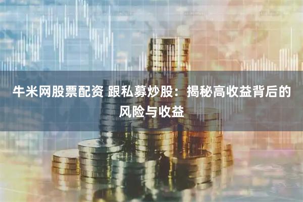 牛米网股票配资 跟私募炒股：揭秘高收益背后的风险与收益