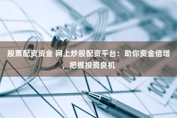 股票配资资金 网上炒股配资平台：助你资金倍增，把握投资良机