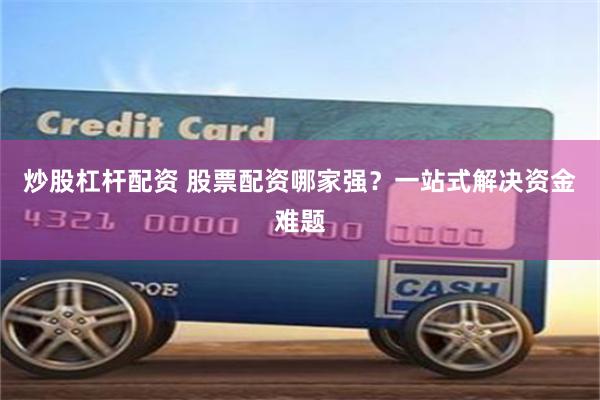 炒股杠杆配资 股票配资哪家强？一站式解决资金难题