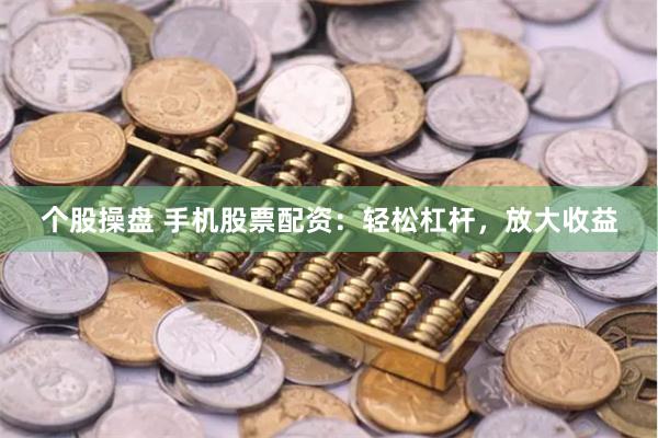 个股操盘 手机股票配资：轻松杠杆，放大收益