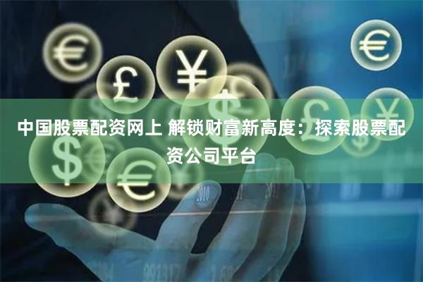 中国股票配资网上 解锁财富新高度：探索股票配资公司平台