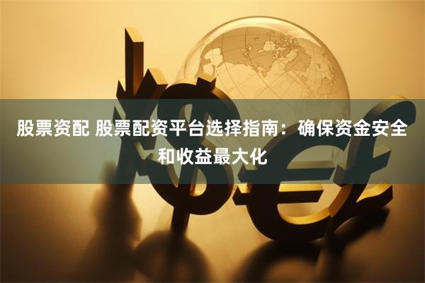 股票资配 股票配资平台选择指南：确保资金安全和收益最大化