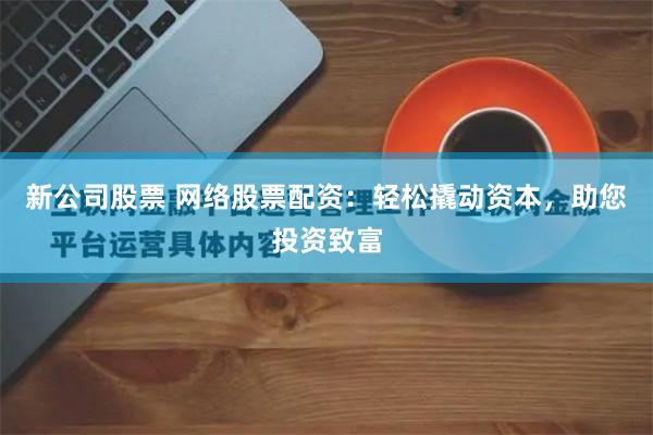 新公司股票 网络股票配资：轻松撬动资本，助您投资致富