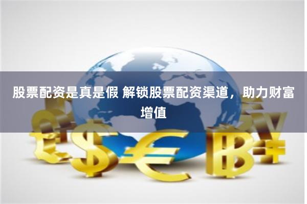 股票配资是真是假 解锁股票配资渠道，助力财富增值