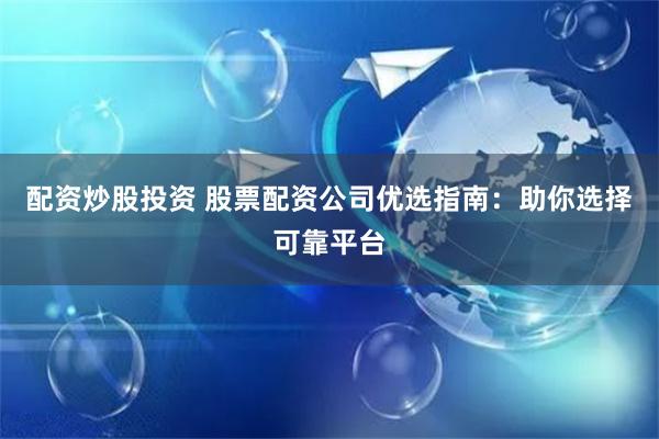 配资炒股投资 股票配资公司优选指南：助你选择可靠平台
