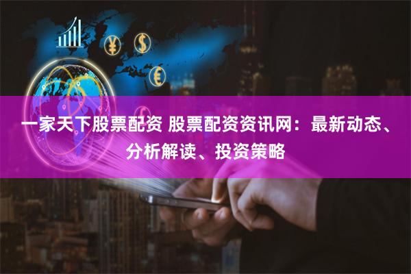 一家天下股票配资 股票配资资讯网：最新动态、分析解读、投资策略