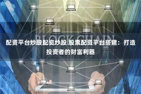 配资平台炒股配资炒股 股票配资平台搭建：打造投资者的财富利器