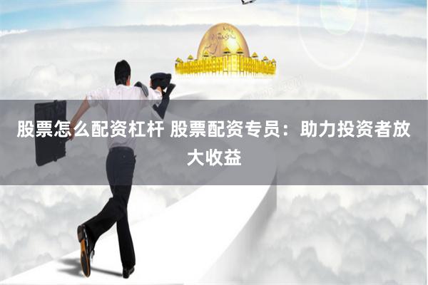 股票怎么配资杠杆 股票配资专员：助力投资者放大收益