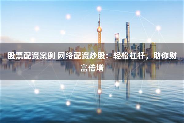 股票配资案例 网络配资炒股：轻松杠杆，助你财富倍增