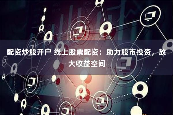 配资炒股开户 线上股票配资：助力股市投资，放大收益空间