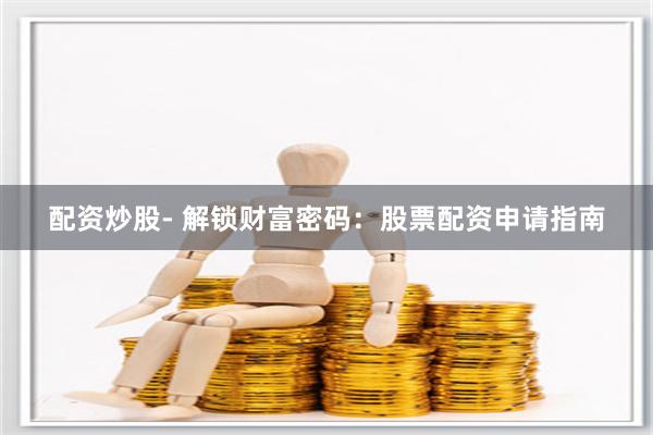 配资炒股- 解锁财富密码：股票配资申请指南