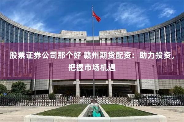 股票证券公司那个好 赣州期货配资：助力投资，把握市场机遇