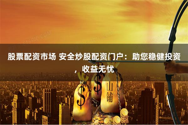 股票配资市场 安全炒股配资门户：助您稳健投资，收益无忧