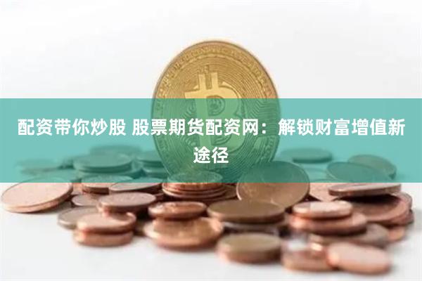 配资带你炒股 股票期货配资网：解锁财富增值新途径