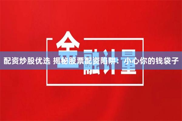 配资炒股优选 揭秘股票配资陷阱：小心你的钱袋子