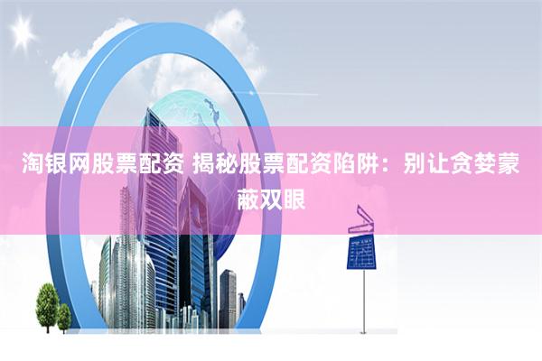 淘银网股票配资 揭秘股票配资陷阱：别让贪婪蒙蔽双眼