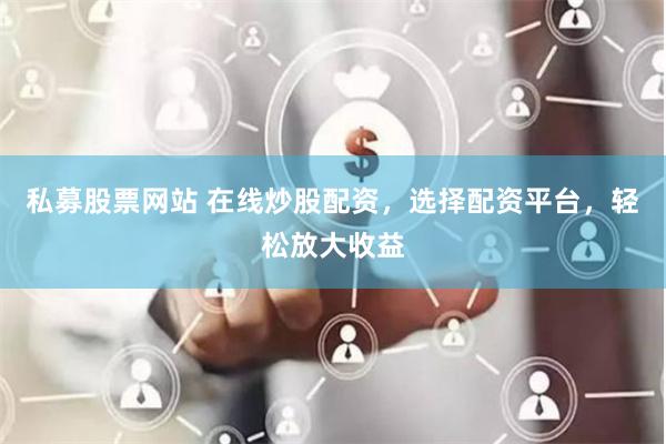 私募股票网站 在线炒股配资，选择配资平台，轻松放大收益