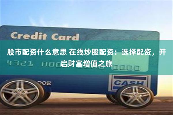 股市配资什么意思 在线炒股配资：选择配资，开启财富增值之旅
