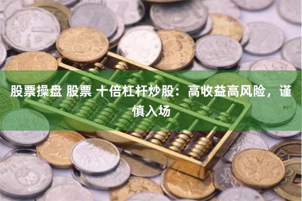 股票操盘 股票 十倍杠杆炒股：高收益高风险，谨慎入场