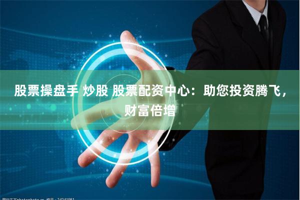 股票操盘手 炒股 股票配资中心：助您投资腾飞，财富倍增