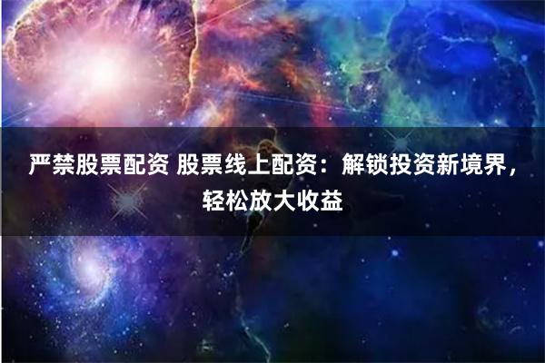 严禁股票配资 股票线上配资：解锁投资新境界，轻松放大收益