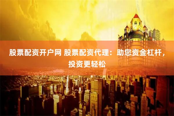 股票配资开户网 股票配资代理：助您资金杠杆，投资更轻松